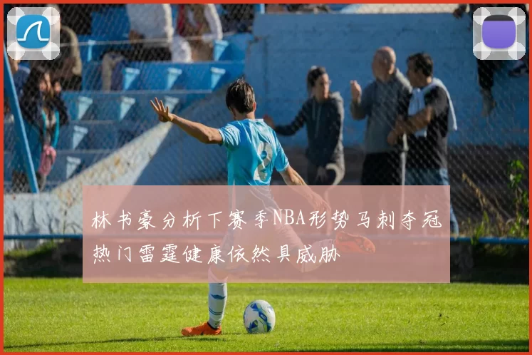 林书豪分析下赛季NBA形势马刺夺冠热门雷霆健康依然具威胁