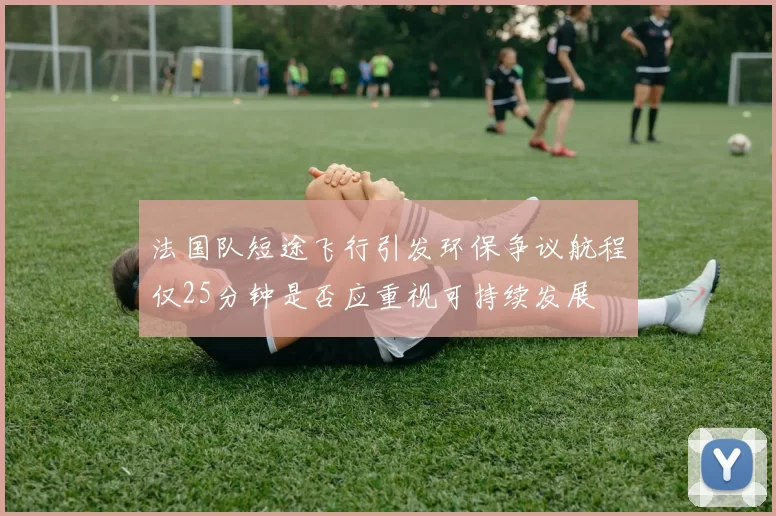 法国队短途飞行引发环保争议航程仅25分钟是否应重视可持续发展